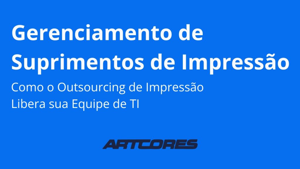 Gerenciamento de Suprimentos de Impressão: Como o Outsourcing de Impressão Libera sua Equipe de TI