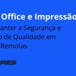 Home Office e Impressão: Como Manter a Segurança e o Padrão de Qualidade em Equipes Remotas