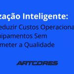 Otimização Inteligente: Como Reduzir Custos Operacionais com Equipamentos Sem Comprometer a Qualidade